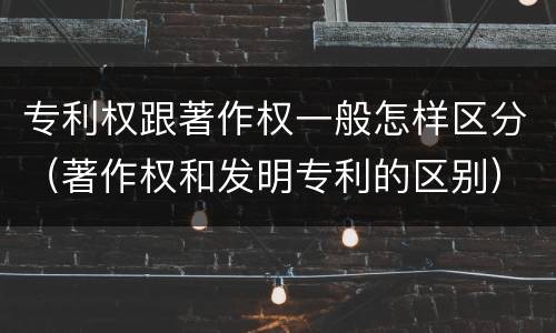 专利权跟著作权一般怎样区分（著作权和发明专利的区别）