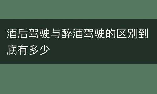 酒后驾驶与醉酒驾驶的区别到底有多少