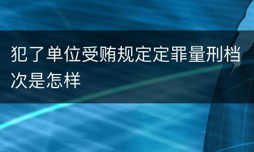 犯了单位受贿规定定罪量刑档次是怎样