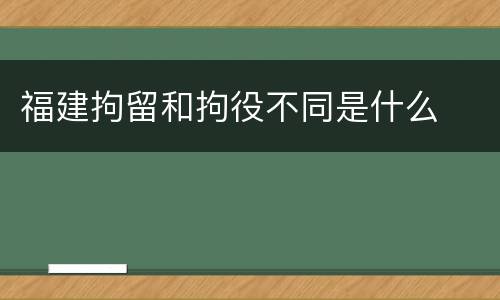 福建拘留和拘役不同是什么