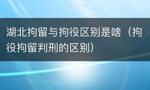 湖北拘留与拘役区别是啥（拘役拘留判刑的区别）