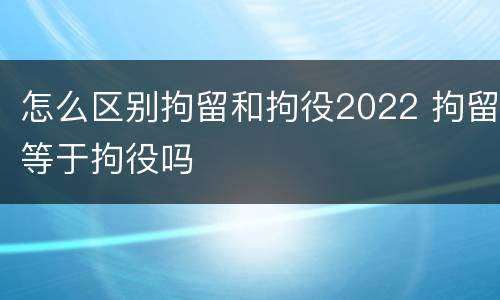 怎么区别拘留和拘役2022 拘留等于拘役吗