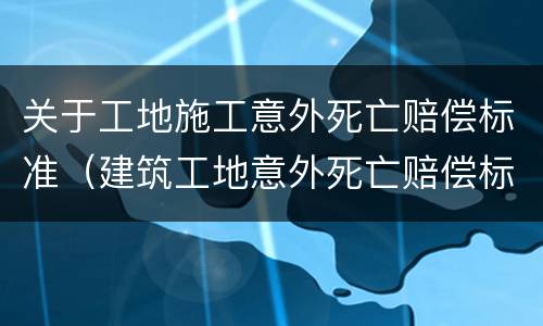 关于工地施工意外死亡赔偿标准（建筑工地意外死亡赔偿标准）