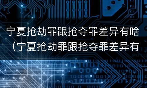 宁夏抢劫罪跟抢夺罪差异有啥（宁夏抢劫罪跟抢夺罪差异有啥区别）