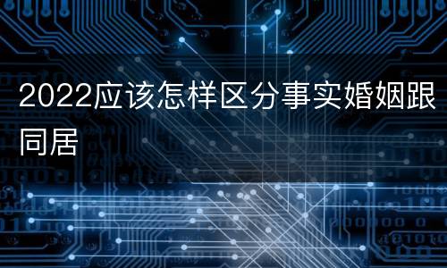 2022应该怎样区分事实婚姻跟同居