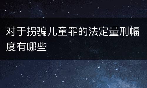 对于拐骗儿童罪的法定量刑幅度有哪些