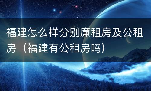 福建怎么样分别廉租房及公租房（福建有公租房吗）