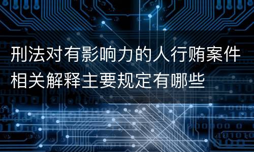 刑法对有影响力的人行贿案件相关解释主要规定有哪些