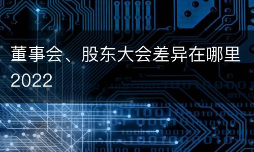 董事会、股东大会差异在哪里2022