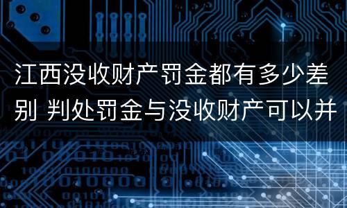 江西没收财产罚金都有多少差别 判处罚金与没收财产可以并罚吗