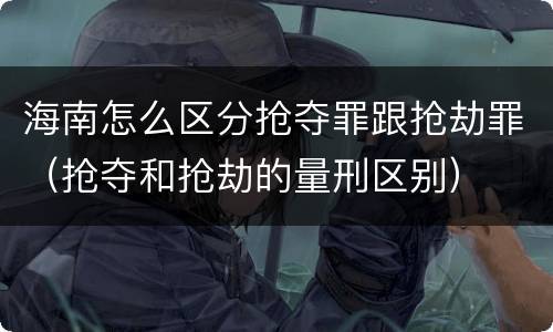 海南怎么区分抢夺罪跟抢劫罪（抢夺和抢劫的量刑区别）