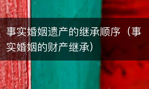 事实婚姻遗产的继承顺序（事实婚姻的财产继承）
