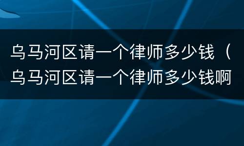乌马河区请一个律师多少钱（乌马河区请一个律师多少钱啊）