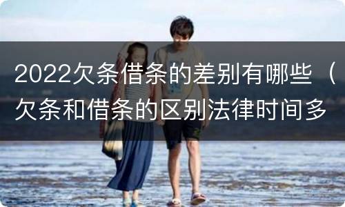 2022欠条借条的差别有哪些（欠条和借条的区别法律时间多少年）
