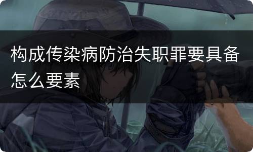 构成传染病防治失职罪要具备怎么要素
