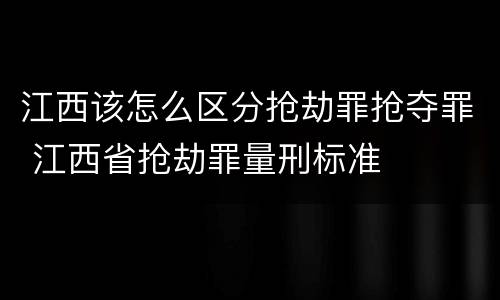 江西该怎么区分抢劫罪抢夺罪 江西省抢劫罪量刑标准