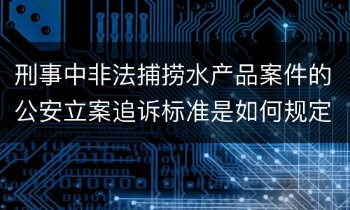 刑事中非法捕捞水产品案件的公安立案追诉标准是如何规定