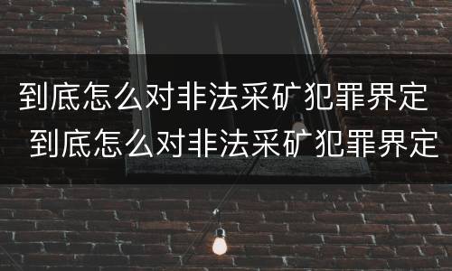 到底怎么对非法采矿犯罪界定 到底怎么对非法采矿犯罪界定的