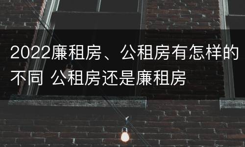 2022廉租房、公租房有怎样的不同 公租房还是廉租房