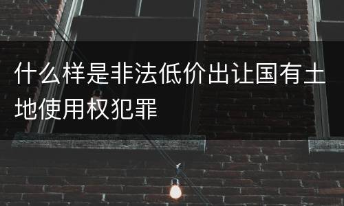 什么样是非法低价出让国有土地使用权犯罪