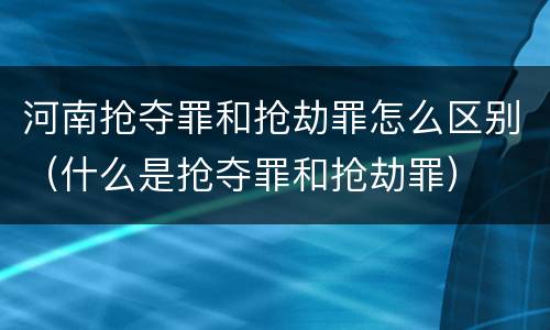 河南抢夺罪和抢劫罪怎么区别（什么是抢夺罪和抢劫罪）
