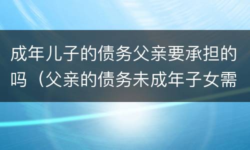 成年儿子的债务父亲要承担的吗（父亲的债务未成年子女需要承担吗）