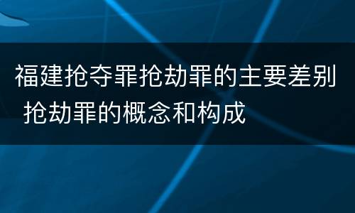福建抢夺罪抢劫罪的主要差别 抢劫罪的概念和构成