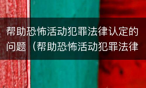 帮助恐怖活动犯罪法律认定的问题（帮助恐怖活动犯罪法律认定的问题是）