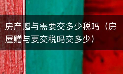 房产赠与需要交多少税吗（房屋赠与要交税吗交多少）