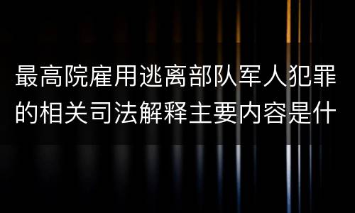 最高院雇用逃离部队军人犯罪的相关司法解释主要内容是什么