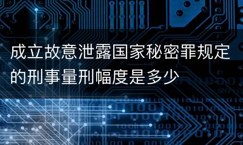 成立故意泄露国家秘密罪规定的刑事量刑幅度是多少
