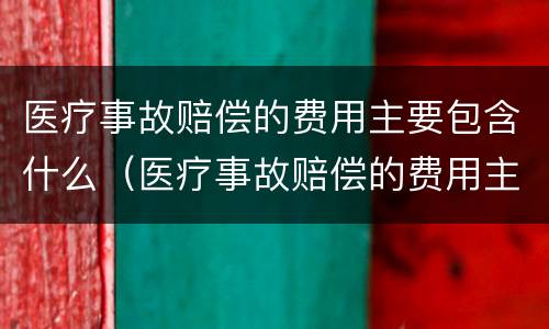 医疗事故赔偿的费用主要包含什么（医疗事故赔偿的费用主要包含什么内容）