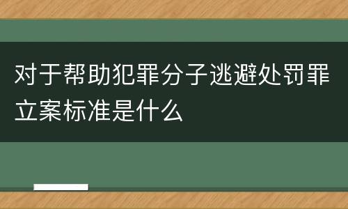 对于帮助犯罪分子逃避处罚罪立案标准是什么