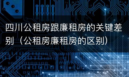 四川公租房跟廉租房的关键差别（公租房廉租房的区别）