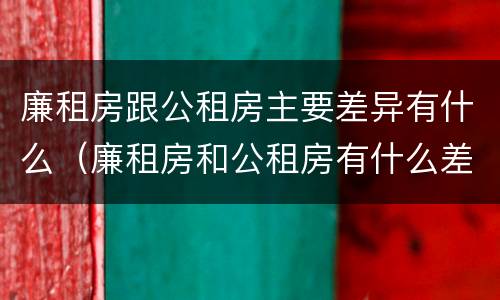 廉租房跟公租房主要差异有什么（廉租房和公租房有什么差别）