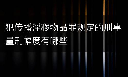 犯传播淫秽物品罪规定的刑事量刑幅度有哪些