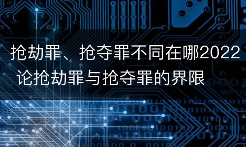 抢劫罪、抢夺罪不同在哪2022 论抢劫罪与抢夺罪的界限