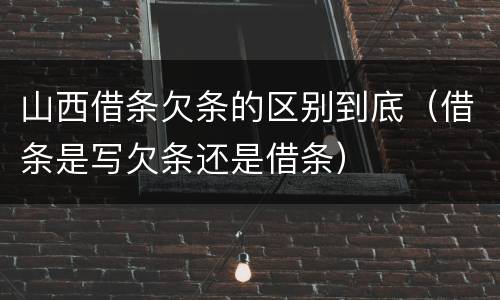 山西借条欠条的区别到底（借条是写欠条还是借条）
