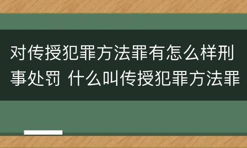 对传授犯罪方法罪有怎么样刑事处罚 什么叫传授犯罪方法罪