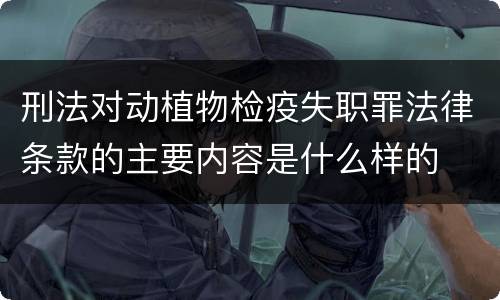 刑法对动植物检疫失职罪法律条款的主要内容是什么样的