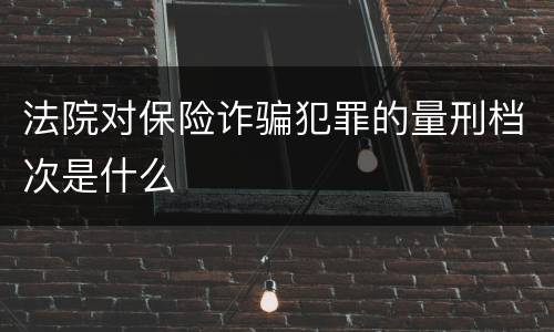 法院对保险诈骗犯罪的量刑档次是什么