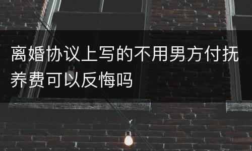 离婚协议上写的不用男方付抚养费可以反悔吗