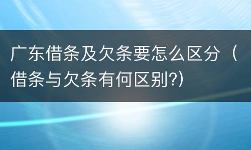 广东借条及欠条要怎么区分（借条与欠条有何区别?）