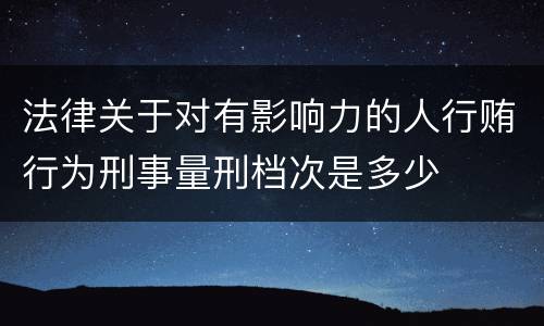 法律关于对有影响力的人行贿行为刑事量刑档次是多少