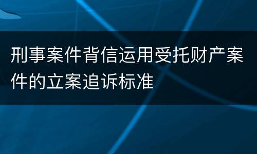刑事案件背信运用受托财产案件的立案追诉标准