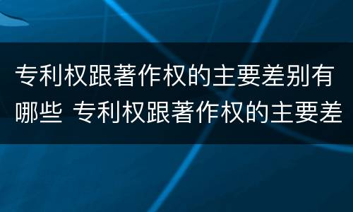 专利权跟著作权的主要差别有哪些 专利权跟著作权的主要差别有哪些呢