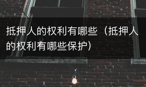 抵押人的权利有哪些（抵押人的权利有哪些保护）