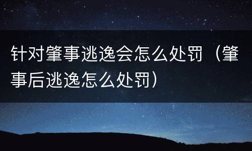 针对肇事逃逸会怎么处罚（肇事后逃逸怎么处罚）