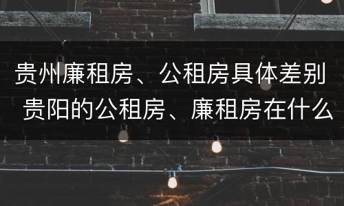 贵州廉租房、公租房具体差别 贵阳的公租房、廉租房在什么地方?