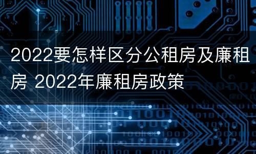 2022要怎样区分公租房及廉租房 2022年廉租房政策